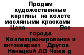 Продам художественные картины  на холсте масляными красками. › Цена ­ 8000-25000 - Все города Коллекционирование и антиквариат » Другое   . Ненецкий АО,Чижа д.